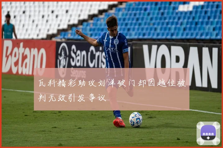 瓦科精彩助攻刘洋破门却因越位被判无效引发争议