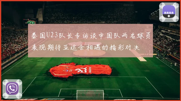 泰国U23队长专访谈中国队两名球员表现期待亚运会相遇的精彩对决