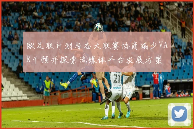 欧足联计划与各大联赛协商减少VAR干预并探索流媒体平台发展方案