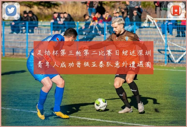 足协杯第三轮第二比赛日综述深圳青年人成功晋级亚泰队意外遭遇淘汰