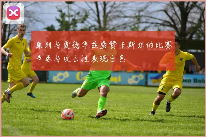 康利与爱德华兹盛赞卡斯尔的比赛节奏与攻击性表现出色