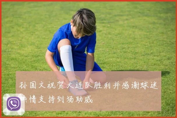 孙国文祝贺大连队胜利并感谢球迷热情支持到场助威