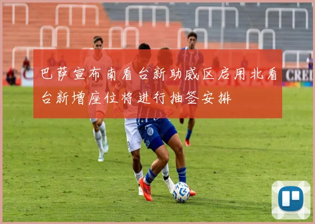 巴萨宣布南看台新助威区启用北看台新增座位将进行抽签安排