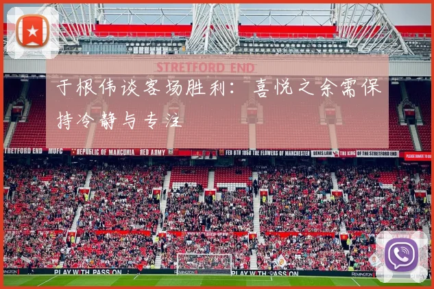 于根伟谈客场胜利：喜悦之余需保持冷静与专注
