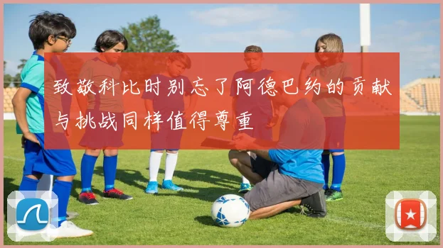 致敬科比时别忘了阿德巴约的贡献与挑战同样值得尊重