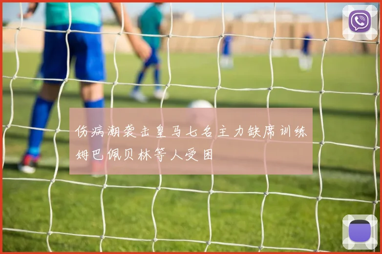 伤病潮袭击皇马七名主力缺席训练姆巴佩贝林等人受困