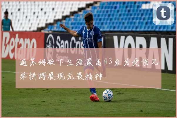 道苏姆砍下生涯最高43分为受伤兄弟拼搏展现无畏精神