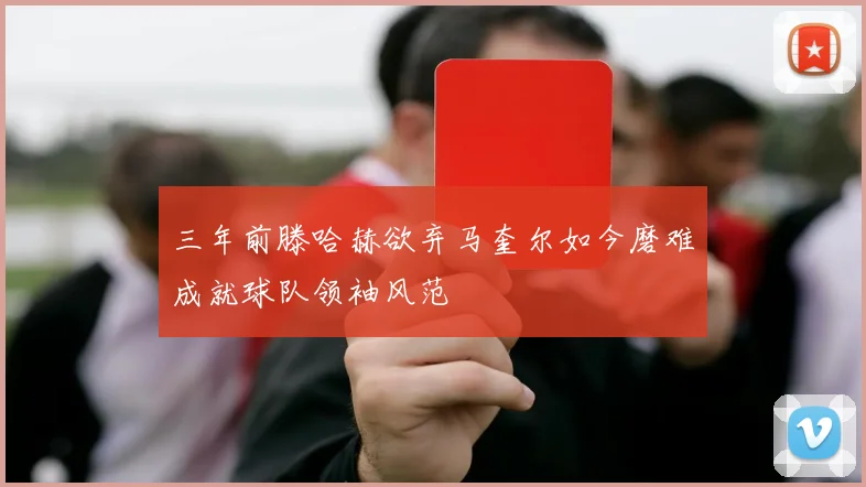 三年前滕哈赫欲弃马奎尔如今磨难成就球队领袖风范