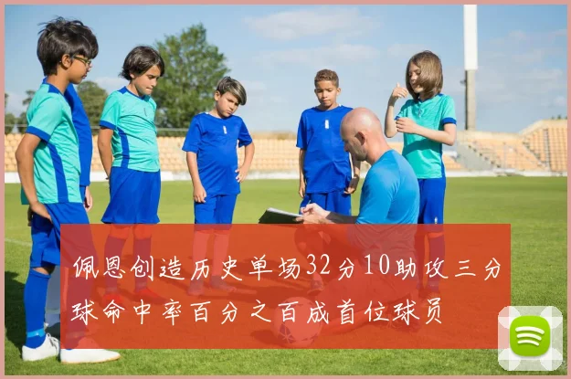 佩恩创造历史单场32分10助攻三分球命中率百分之百成首位球员
