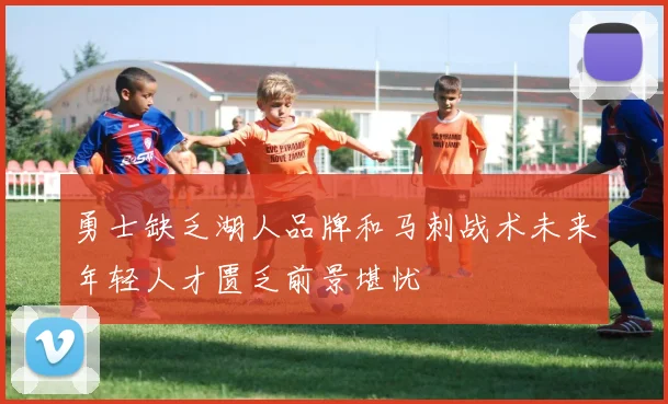 勇士缺乏湖人品牌和马刺战术未来年轻人才匮乏前景堪忧