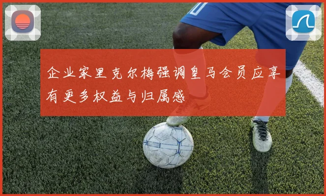 企业家里克尔梅强调皇马会员应享有更多权益与归属感